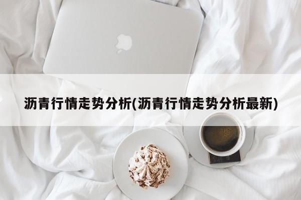 沥青行情走势分析(沥青行情走势分析最新)