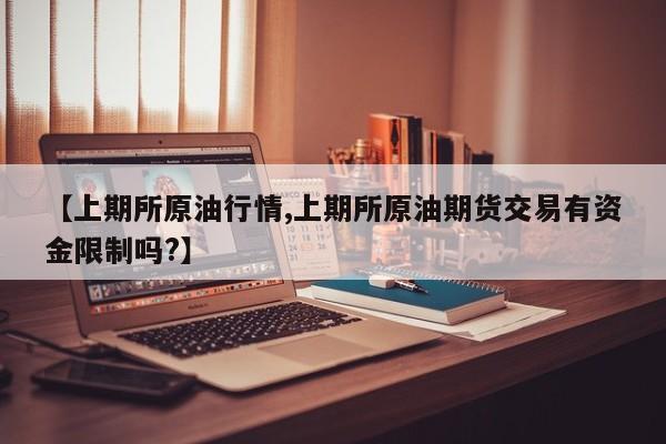 【上期所原油行情,上期所原油期货交易有资金限制吗?】