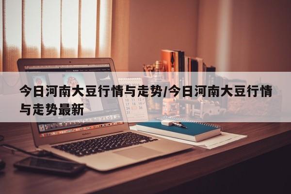 今日河南大豆行情与走势/今日河南大豆行情与走势最新
