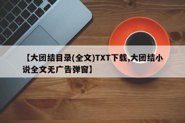 【大团结目录(全文)TXT下载,大团结小说全文无广告弹窗】