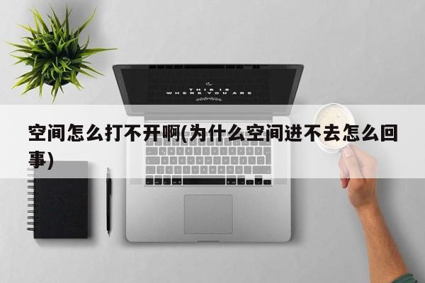 空间怎么打不开啊(为什么空间进不去怎么回事)