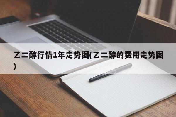 乙二醇行情1年走势图(乙二醇的费用走势图)