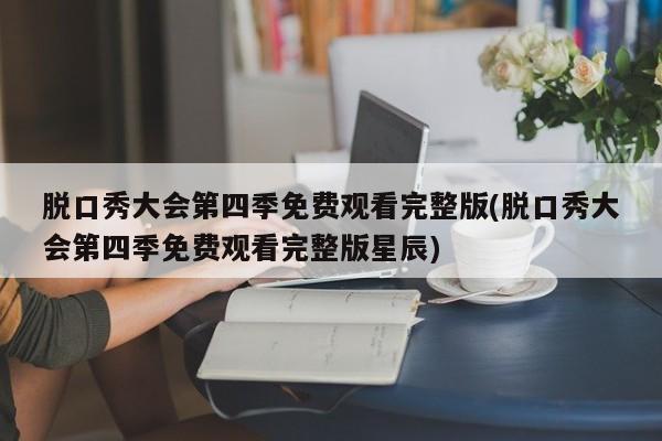 脱口秀大会第四季免费观看完整版(脱口秀大会第四季免费观看完整版星辰)