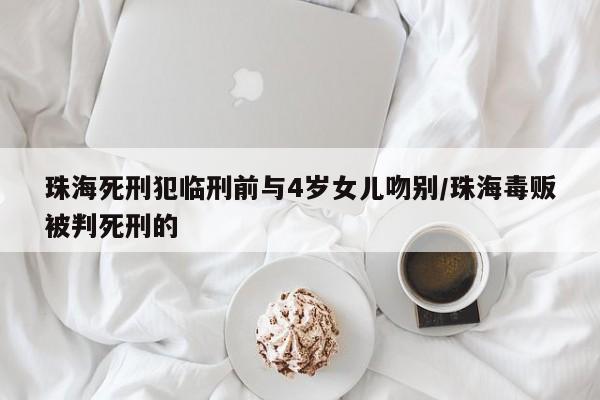 珠海死刑犯临刑前与4岁女儿吻别/珠海毒贩被判死刑的