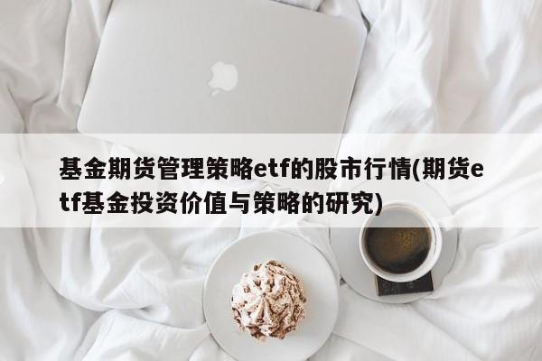 基金期货管理策略etf的股市行情(期货etf基金投资价值与策略的研究)
