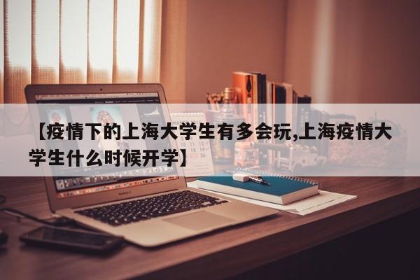 【疫情下的上海大学生有多会玩,上海疫情大学生什么时候开学】