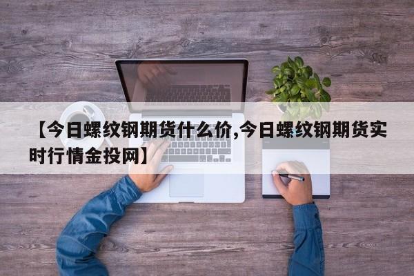 【今日螺纹钢期货什么价,今日螺纹钢期货实时行情金投网】