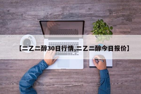 【二乙二醇30日行情,二乙二醇今日报价】