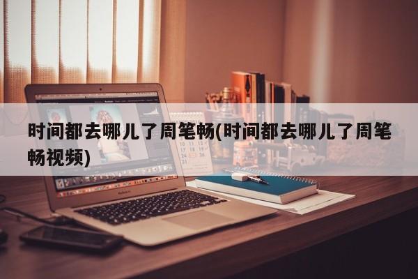 时间都去哪儿了周笔畅(时间都去哪儿了周笔畅视频)