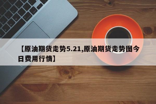 【原油期货走势5.21,原油期货走势图今日费用行情】