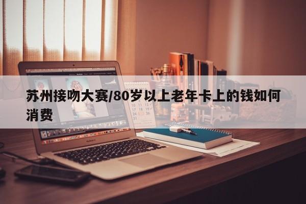 苏州接吻大赛/80岁以上老年卡上的钱如何消费