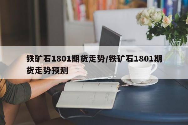 铁矿石1801期货走势/铁矿石1801期货走势预测