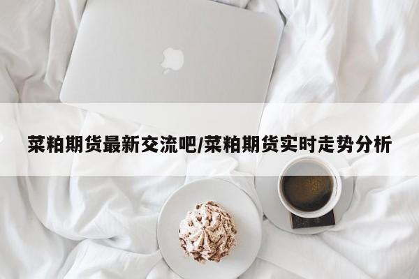 菜粕期货最新交流吧/菜粕期货实时走势分析