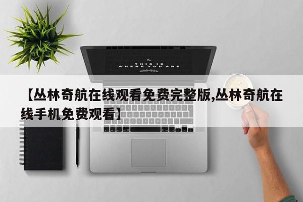 【丛林奇航在线观看免费完整版,丛林奇航在线手机免费观看】