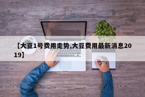 【大豆1号费用走势,大豆费用最新消息2019】