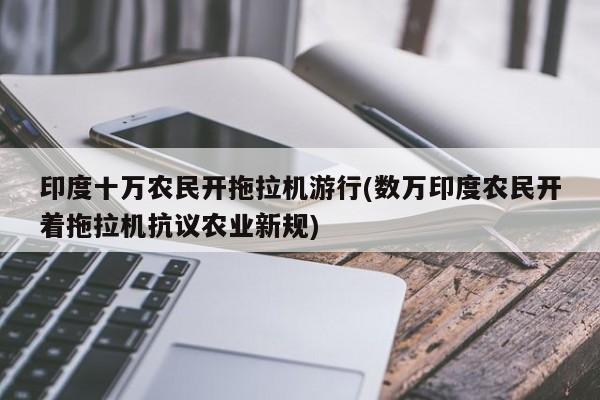 印度十万农民开拖拉机游行(数万印度农民开着拖拉机抗议农业新规)