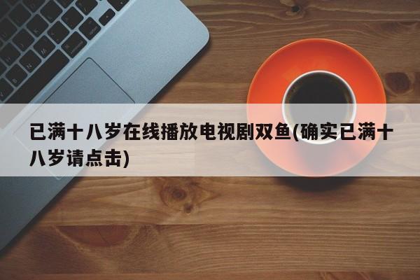 已满十八岁在线播放电视剧双鱼(确实已满十八岁请点击)