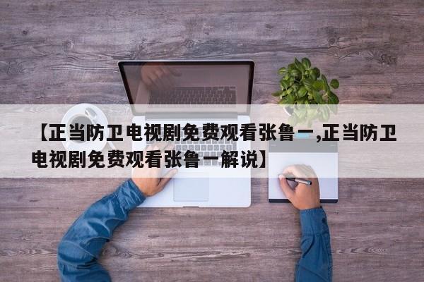【正当防卫电视剧免费观看张鲁一,正当防卫电视剧免费观看张鲁一解说】