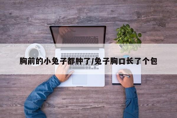 胸前的小兔子都肿了/兔子胸口长了个包
