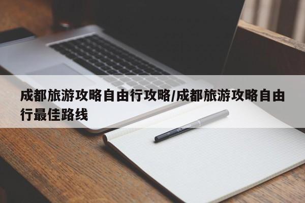 成都旅游攻略自由行攻略/成都旅游攻略自由行最佳路线