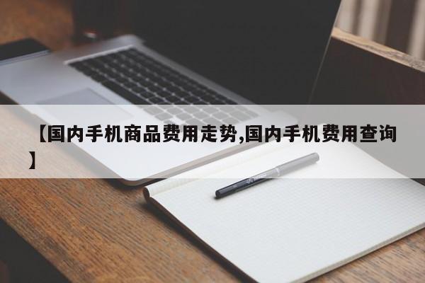 【国内手机商品费用走势,国内手机费用查询】