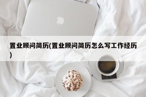 置业顾问简历(置业顾问简历怎么写工作经历)