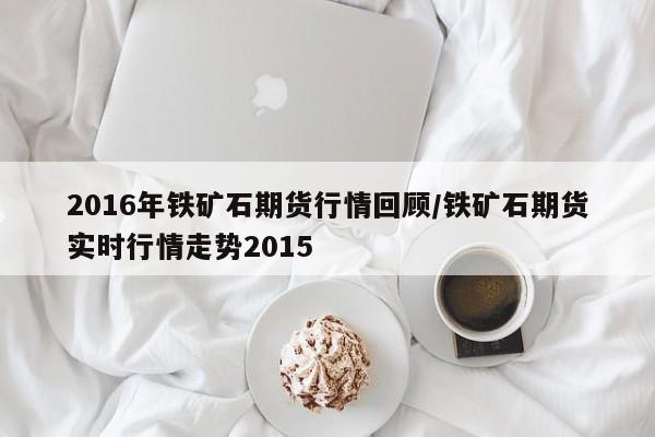 2016年铁矿石期货行情回顾/铁矿石期货实时行情走势2015