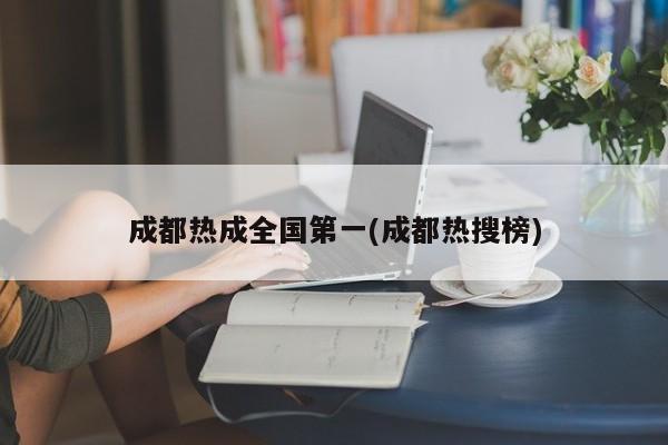 成都热成全国第一(成都热搜榜)