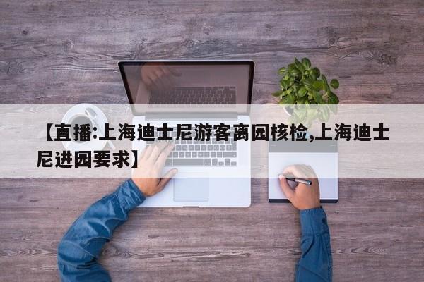 【直播:上海迪士尼游客离园核检,上海迪士尼进园要求】