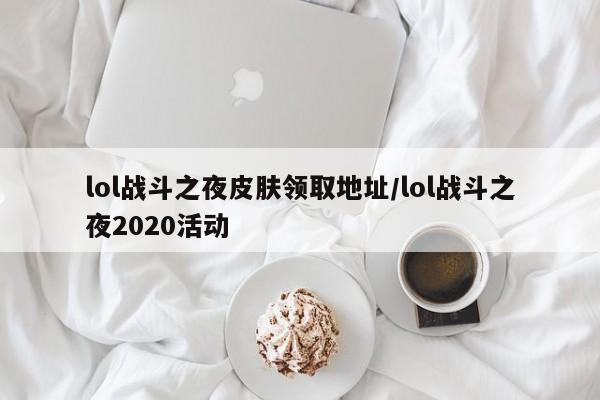 lol战斗之夜皮肤领取地址/lol战斗之夜2020活动