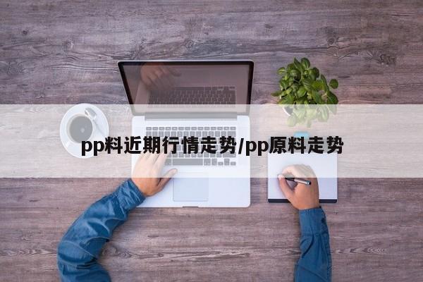 pp料近期行情走势/pp原料走势