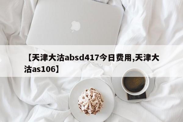【天津大沽absd417今日费用,天津大沽as106】
