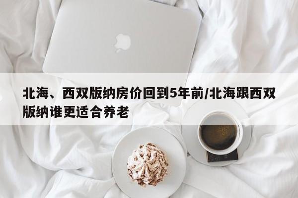 北海、西双版纳房价回到5年前/北海跟西双版纳谁更适合养老