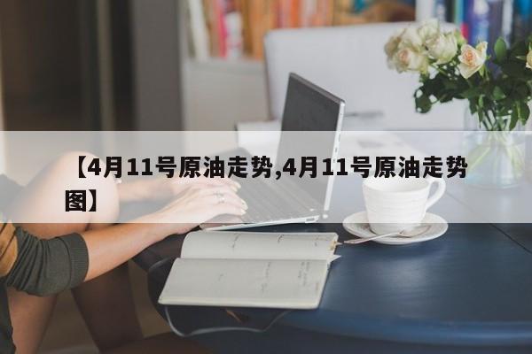 【4月11号原油走势,4月11号原油走势图】