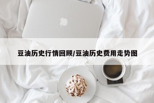豆油历史行情回顾/豆油历史费用走势图