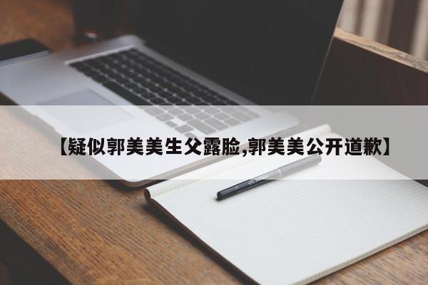 【疑似郭美美生父露脸,郭美美公开道歉】