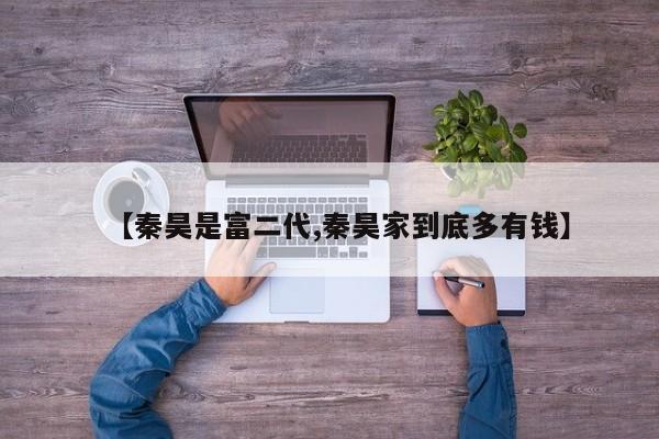 【秦昊是富二代,秦昊家到底多有钱】