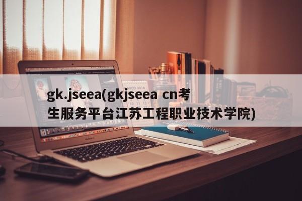 gk.jseea(gkjseea cn考生服务平台江苏工程职业技术学院)