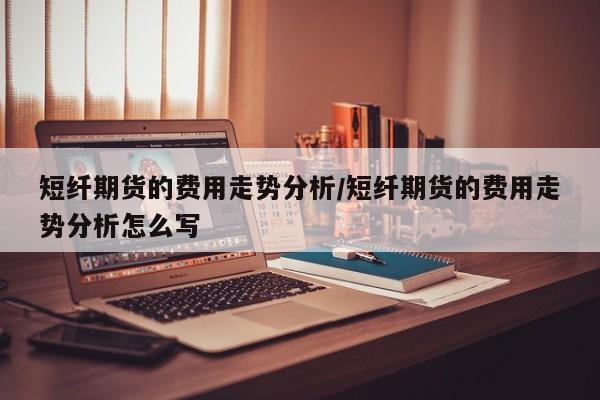 短纤期货的费用走势分析/短纤期货的费用走势分析怎么写