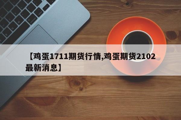 【鸡蛋1711期货行情,鸡蛋期货2102最新消息】