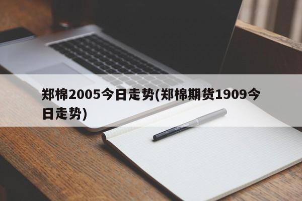 郑棉2005今日走势(郑棉期货1909今日走势)