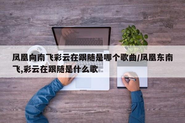 凤凰向南飞彩云在跟随是哪个歌曲/凤凰东南飞,彩云在跟随是什么歌