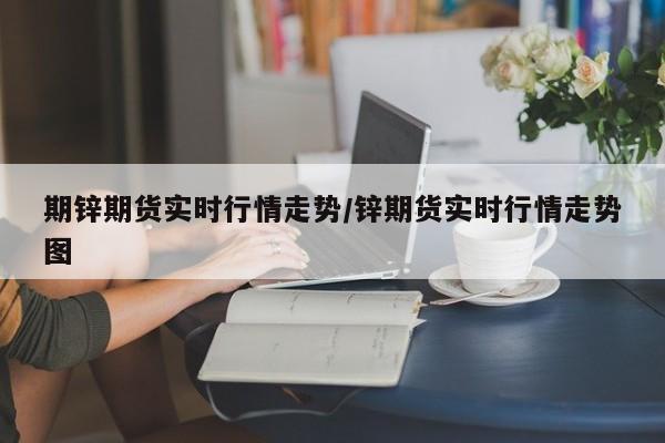 期锌期货实时行情走势/锌期货实时行情走势图