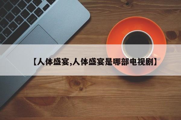【人体盛宴,人体盛宴是哪部电视剧】