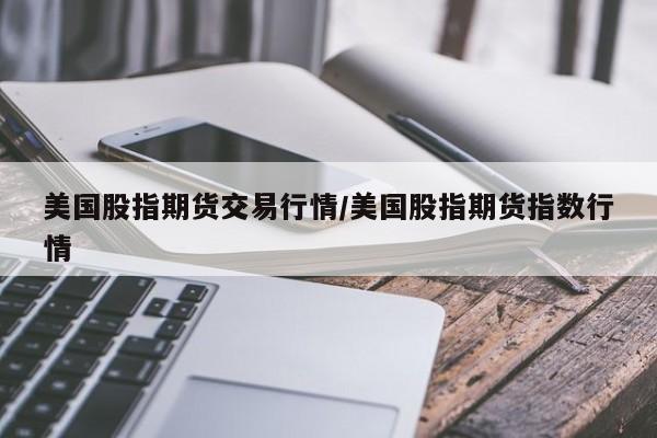 美国股指期货交易行情/美国股指期货指数行情