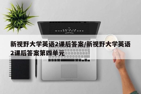 新视野大学英语2课后答案/新视野大学英语2课后答案第四单元