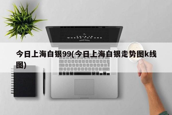 今日上海白银99(今日上海白银走势图k线图)