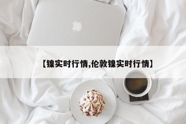 【镍实时行情,伦敦镍实时行情】
