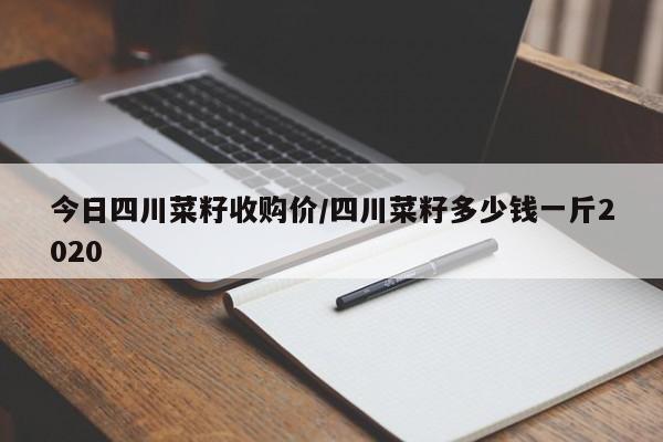 今日四川菜籽收购价/四川菜籽多少钱一斤2020