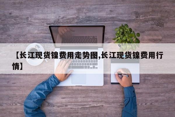 【长江现货镍费用走势图,长江现货镍费用行情】